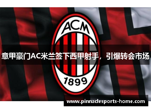 意甲豪门AC米兰签下西甲射手，引爆转会市场