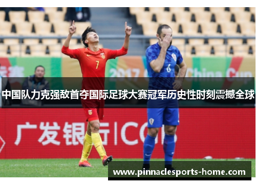 中国队力克强敌首夺国际足球大赛冠军历史性时刻震撼全球