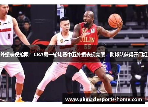 外援表现抢眼！CBA第一轮比赛中五外援表现亮眼，助球队获得开门红