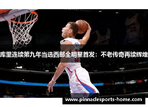 库里连续第九年当选西部全明星首发：不老传奇再续辉煌