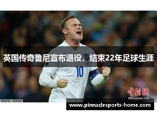 英国传奇鲁尼宣布退役，结束22年足球生涯