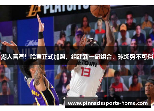 湖人官宣！哈登正式加盟，组建新一哥组合，球场势不可挡