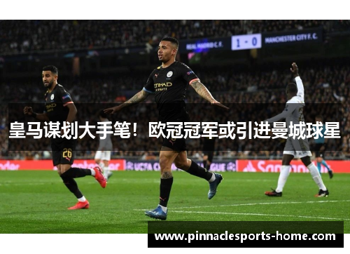 皇马谋划大手笔！欧冠冠军或引进曼城球星