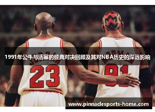 1991年公牛与活塞的经典对决回顾及其对NBA历史的深远影响
