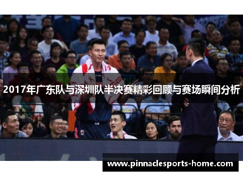 2017年广东队与深圳队半决赛精彩回顾与赛场瞬间分析