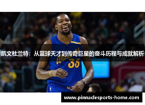 凯文杜兰特：从篮球天才到传奇巨星的奋斗历程与成就解析