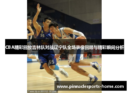 CBA精彩回放吉林队对战辽宁队全场录像回顾与精彩瞬间分析
