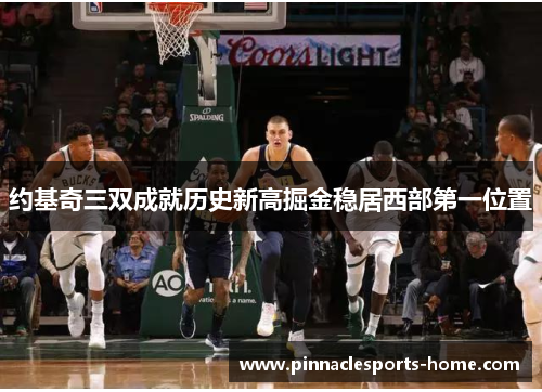 约基奇三双成就历史新高掘金稳居西部第一位置