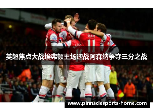 英超焦点大战埃弗顿主场迎战阿森纳争夺三分之战